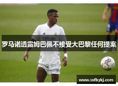 罗马诺透露姆巴佩不接受大巴黎任何提案 罗马诺透露姆巴佩不接受大巴黎任何提案